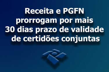 Receita e PGFN prorrogam por mais 30 dias prazo de validade de certidões conjuntas